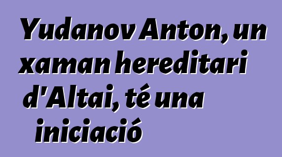 Yudanov Anton, un xaman hereditari d'Altai, té una iniciació