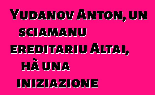 Yudanov Anton, un sciamanu ereditariu Altai, hà una iniziazione