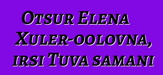 Otsur Elena Xuler-oolovna, irsi Tuva şamanı