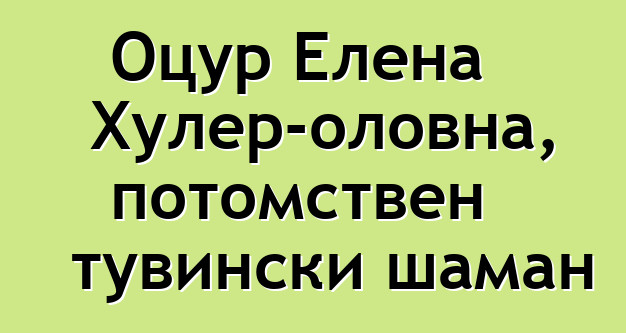 Оцур Елена Хулер-оловна, потомствен тувински шаман