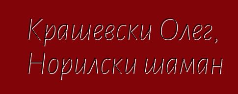 Крашевски Олег, Норилски шаман