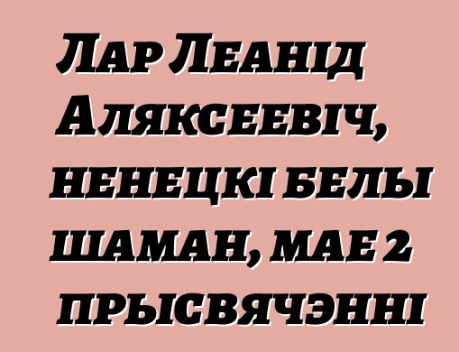 Лар Леанід Аляксеевіч, ненецкі белы шаман, мае 2 прысвячэнні