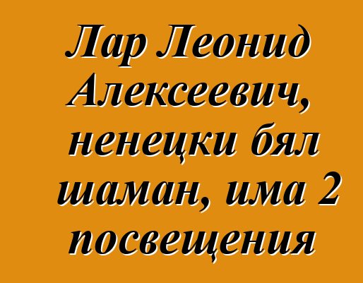 Лар Леонид Алексеевич, ненецки бял шаман, има 2 посвещения