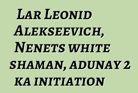 Lar Leonid Alekseevich, Nenets white shaman, adunay 2 ka initiation