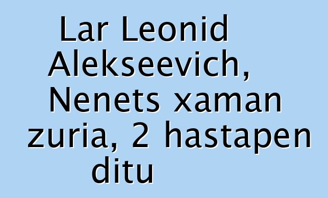 Lar Leonid Alekseevich, Nenets xaman zuria, 2 hastapen ditu