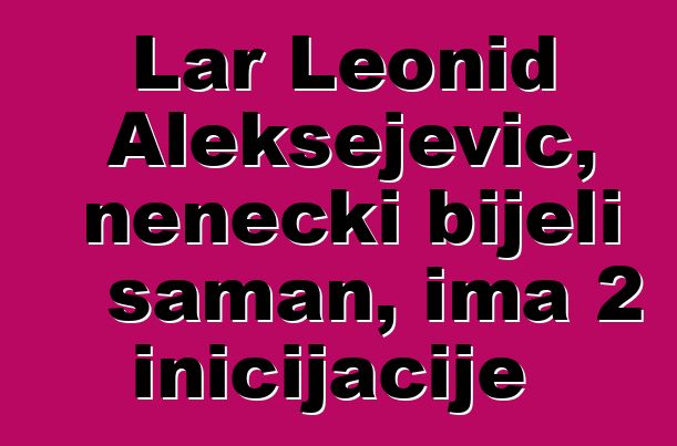 Lar Leonid Aleksejevič, nenečki bijeli šaman, ima 2 inicijacije