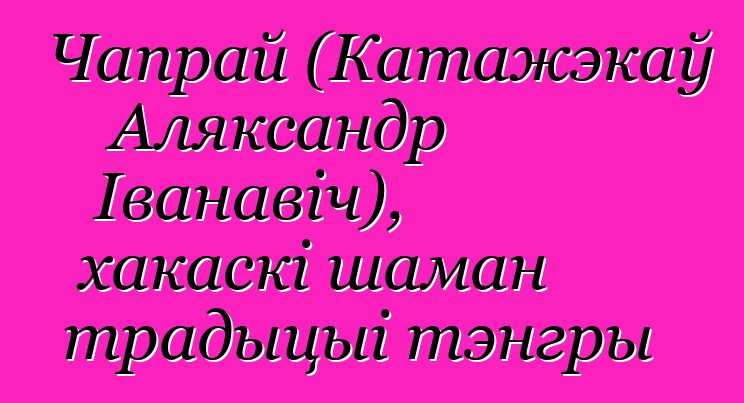 Чапрай (Катажэкаў Аляксандр Іванавіч), хакаскі шаман традыцыі тэнгры