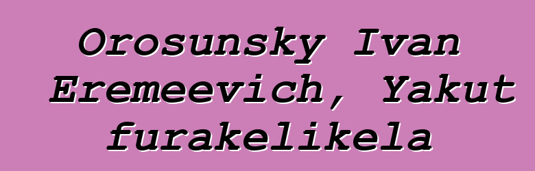 Orosunsky Ivan Eremeevich, Yakut furakɛlikɛla