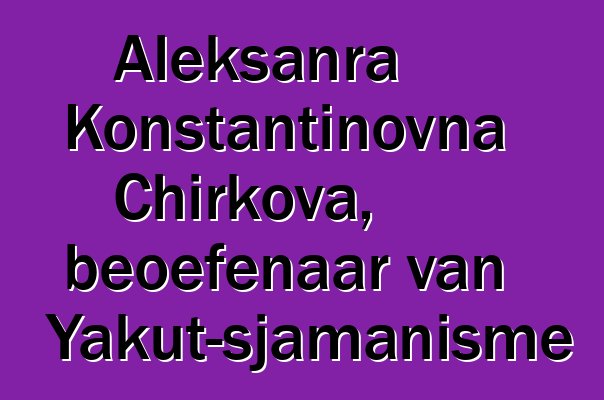 Aleksanra Konstantinovna Chirkova, beoefenaar van Yakut-sjamanisme