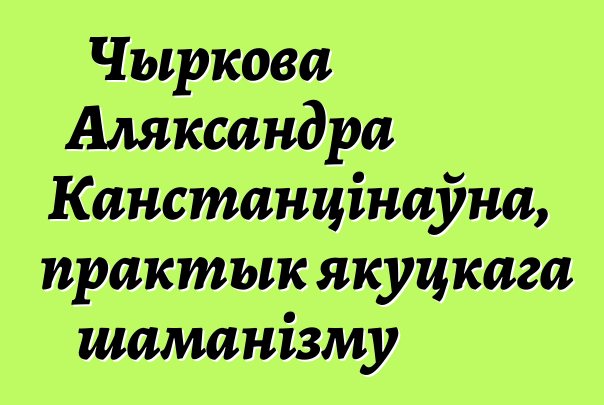 Чыркова Аляксандра Канстанцінаўна, практык якуцкага шаманізму