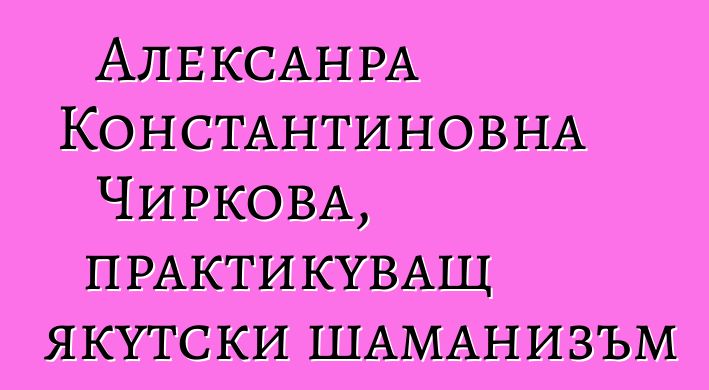 Алексанра Константиновна Чиркова, практикуващ якутски шаманизъм