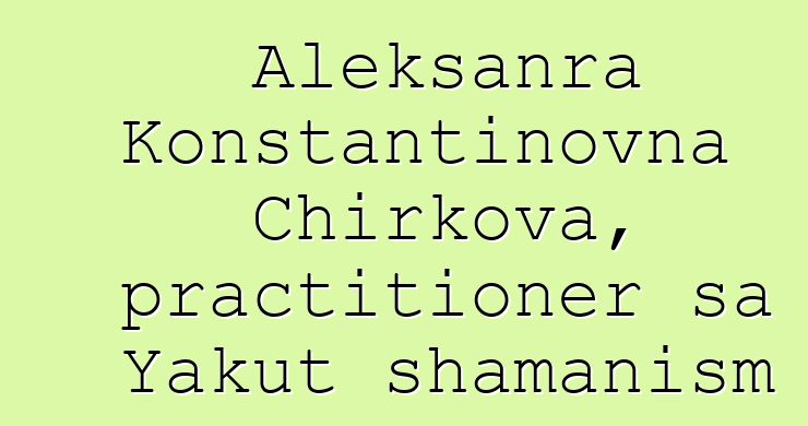 Aleksanra Konstantinovna Chirkova, practitioner sa Yakut shamanism