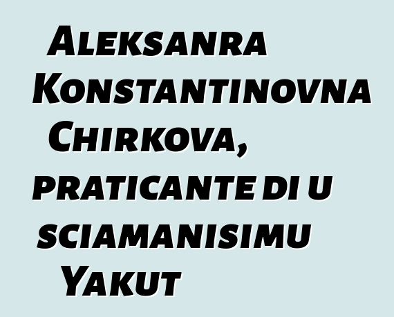 Aleksanra Konstantinovna Chirkova, praticante di u sciamanisimu Yakut