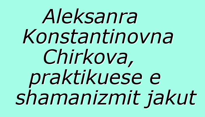 Aleksanra Konstantinovna Chirkova, praktikuese e shamanizmit jakut