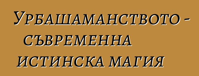 Урбашаманството - съвременна истинска магия