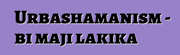 Urbashamanism - bi maji lakika