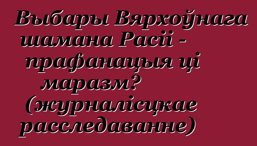 Выбары Вярхоўнага шамана Расіі - прафанацыя ці маразм? (журналісцкае расследаванне)