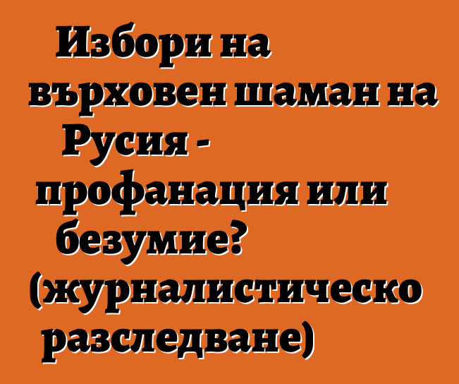 Избори на върховен шаман на Русия - профанация или безумие? (журналистическо разследване)