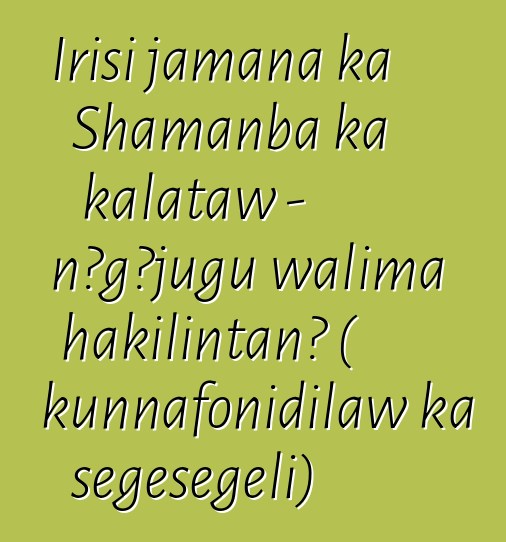 Irisi jamana ka Shamanba ka kalataw - nɔgɔjugu walima hakilintan? ( kunnafonidilaw ka sɛgɛsɛgɛli)