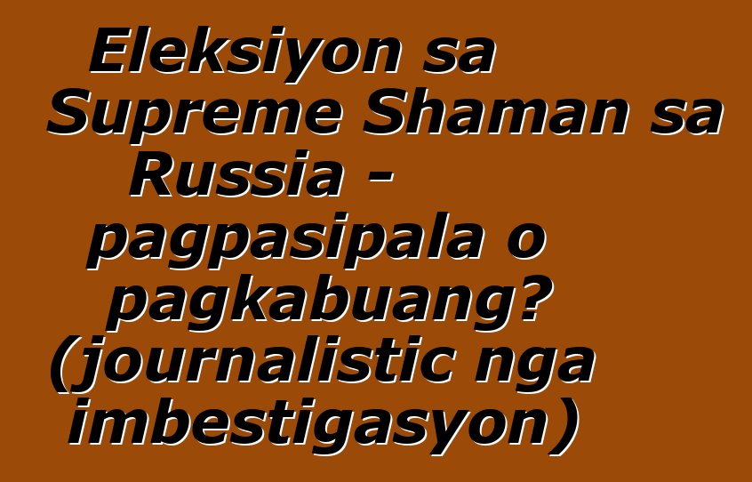 Eleksiyon sa Supreme Shaman sa Russia - pagpasipala o pagkabuang? (journalistic nga imbestigasyon)