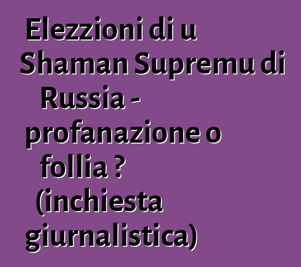 Elezzioni di u Shaman Supremu di Russia - profanazione o follia ? (inchiesta giurnalistica)