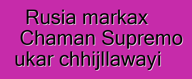 Rusia markax Chaman Supremo ukar chhijllawayi