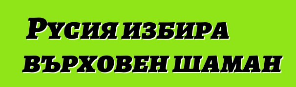 Русия избира върховен шаман