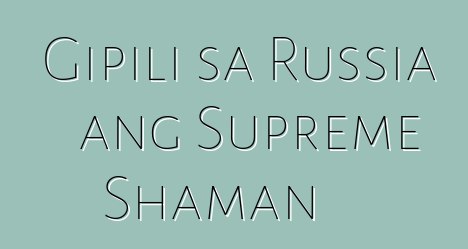 Gipili sa Russia ang Supreme Shaman