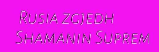 Rusia zgjedh Shamanin Suprem