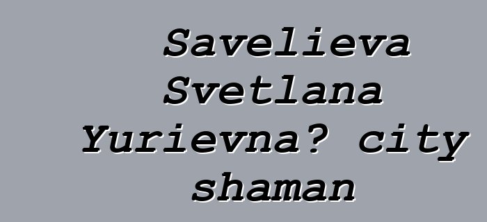 Savelieva Svetlana Yurievna، city shaman