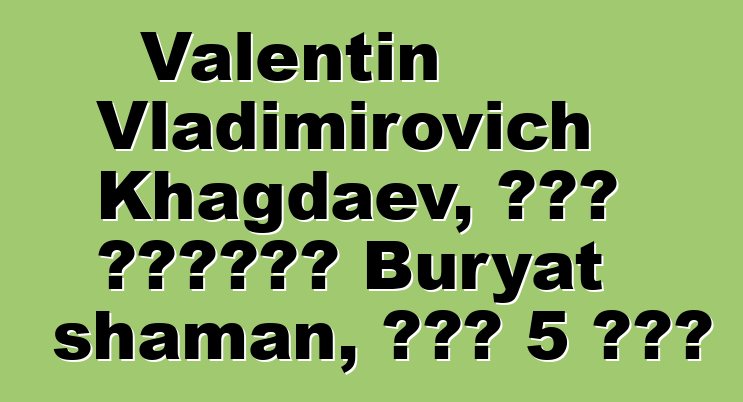 Valentin Vladimirovich Khagdaev, በዘር የሚተላለፍ Buryat shaman, አለው 5 ጅምር