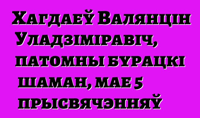 Хагдаеў Валянцін Уладзіміравіч, патомны бурацкі шаман, мае 5 прысвячэнняў