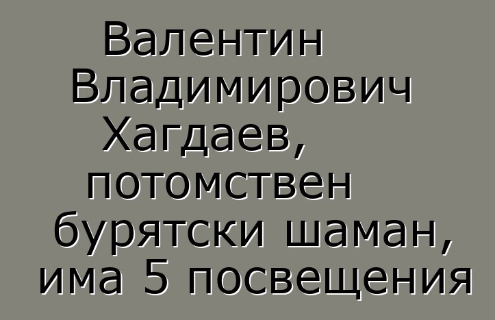 Валентин Владимирович Хагдаев, потомствен бурятски шаман, има 5 посвещения