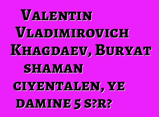 Valentin Vladimirovich Khagdaev, Buryat shaman ciyɛntalen, ye daminɛ 5 sɔrɔ