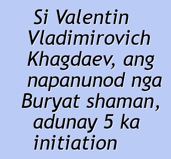 Si Valentin Vladimirovich Khagdaev, ang napanunod nga Buryat shaman, adunay 5 ka initiation