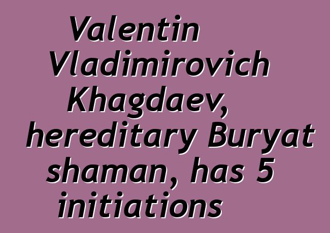 Valentin Vladimirovich Khagdaev, hereditary Buryat shaman, has 5 initiations