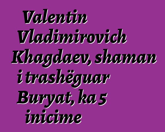 Valentin Vladimirovich Khagdaev, shaman i trashëguar Buryat, ka 5 inicime