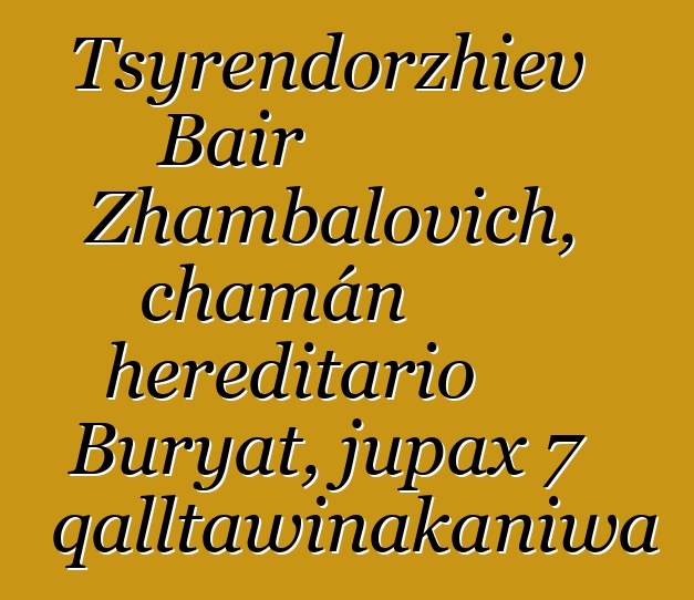 Tsyrendorzhiev Bair Zhambalovich, chamán hereditario Buryat, jupax 7 qalltawinakaniwa