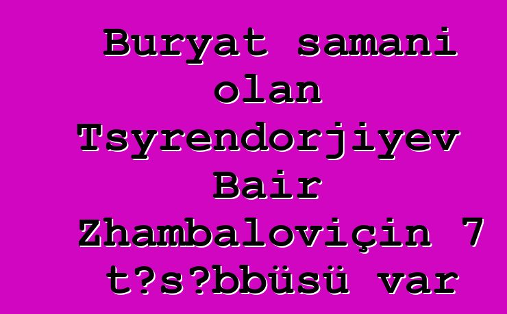 Buryat şamanı olan Tsyrendorjiyev Bair Zhambaloviçin 7 təşəbbüsü var