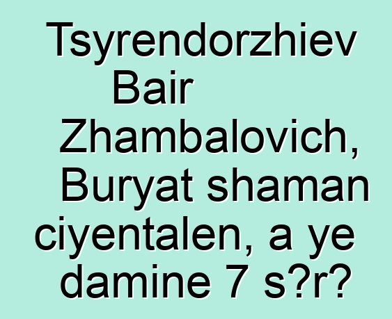 Tsyrendorzhiev Bair Zhambalovich, Buryat shaman ciyɛntalen, a ye daminɛ 7 sɔrɔ