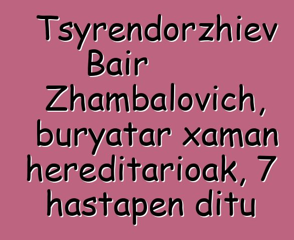 Tsyrendorzhiev Bair Zhambalovich, buryatar xaman hereditarioak, 7 hastapen ditu