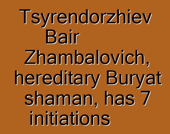 Tsyrendorzhiev Bair Zhambalovich, hereditary Buryat shaman, has 7 initiations