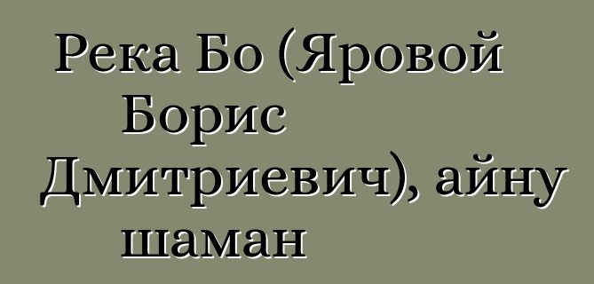 Река Бо (Яровой Борис Дмитриевич), айну шаман