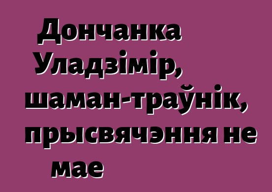 Дончанка Уладзімір, шаман-траўнік, прысвячэння не мае