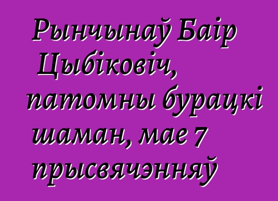 Рынчынаў Баір Цыбіковіч, патомны бурацкі шаман, мае 7 прысвячэнняў