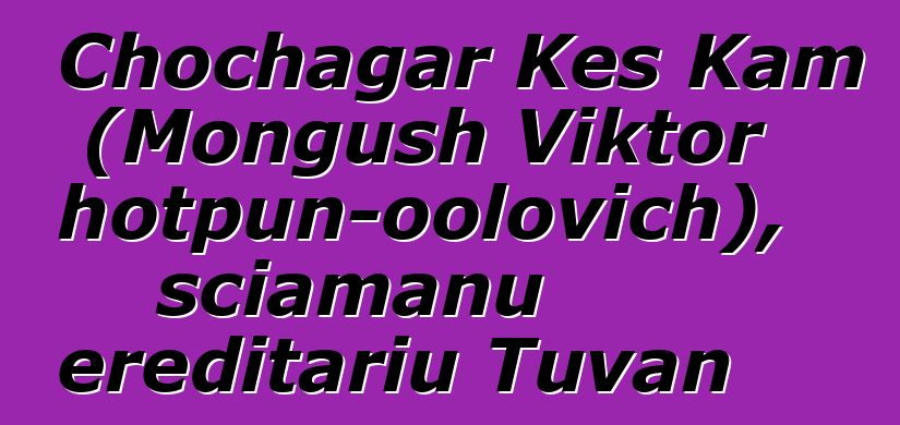 Chochagar Kes Kam (Mongush Viktor Chotpun-oolovich), sciamanu ereditariu Tuvan