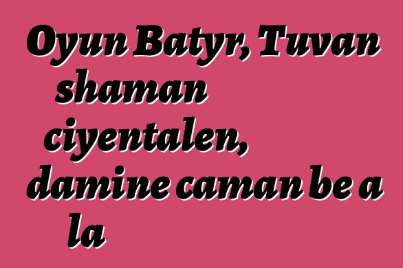 Oyun Batyr, Tuvan shaman ciyɛntalen, daminɛ caman bɛ a la