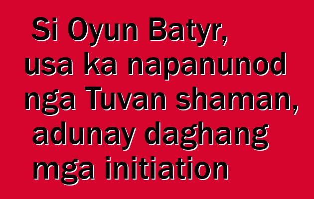 Si Oyun Batyr, usa ka napanunod nga Tuvan shaman, adunay daghang mga initiation