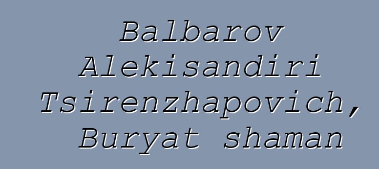 Balbarov Alɛkisandiri Tsirenzhapovich, Buryat shaman