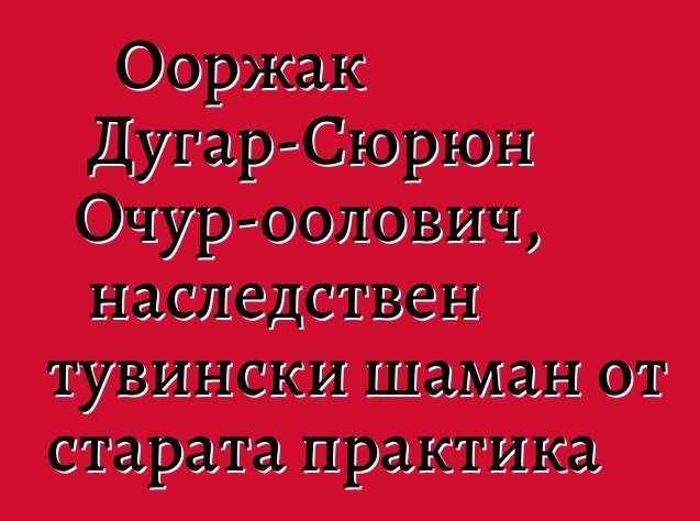 Ооржак Дугар-Сюрюн Очур-оолович, наследствен тувински шаман от старата практика